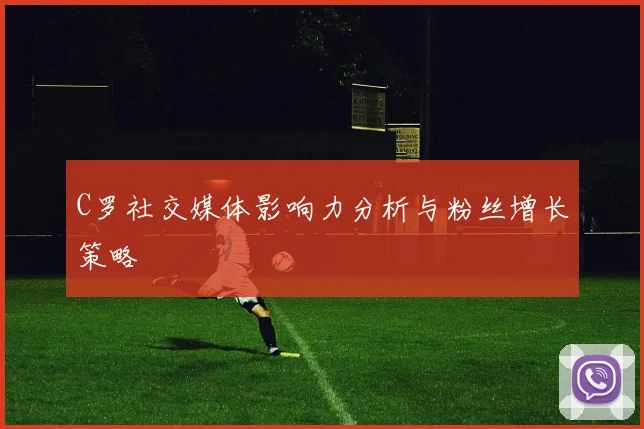 C罗社交媒体影响力分析与粉丝增长策略