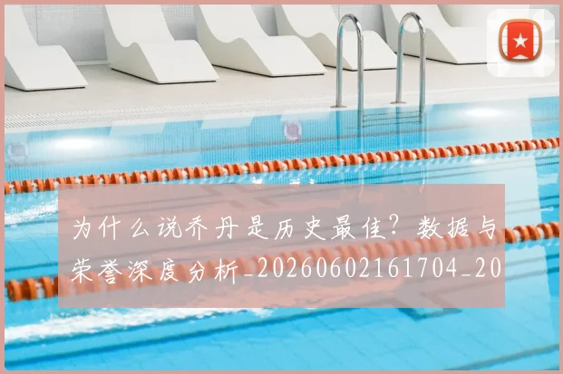 为什么说乔丹是历史最佳？数据与荣誉深度分析_20260602161704_20260707011454_20260716191506