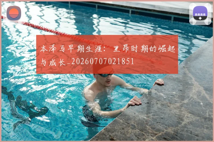 本泽马早期生涯：里昂时期的崛起与成长_20260707021851