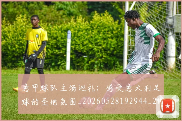 意甲球队主场巡礼：感受意大利足球的圣地氛围_20260528192944_20260704175329