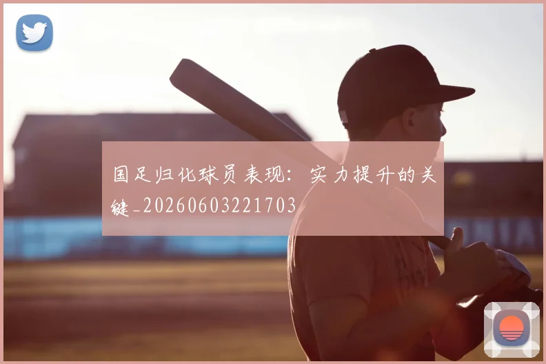 国足归化球员表现:实力提升的关键_20260603221703