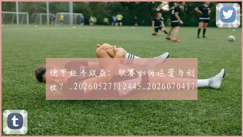 德甲经济效益：联赛如何运营与创收？_20260527112445_20260704173512