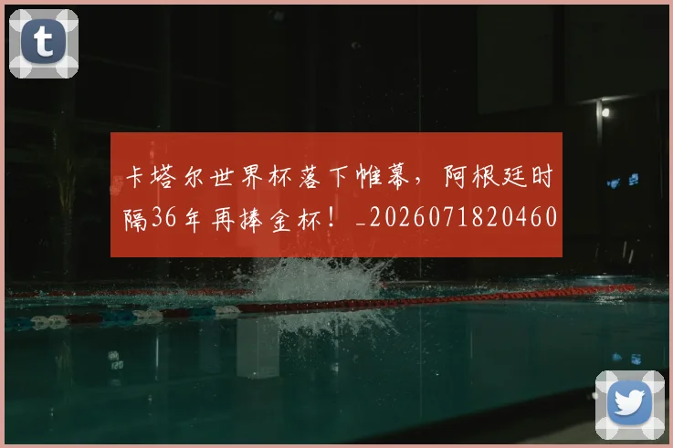 卡塔尔世界杯落下帷幕，阿根廷时隔36年再捧金杯！_20260718204601