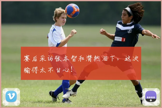 赛后采访张本智和潸然泪下，这次输得太不甘心！