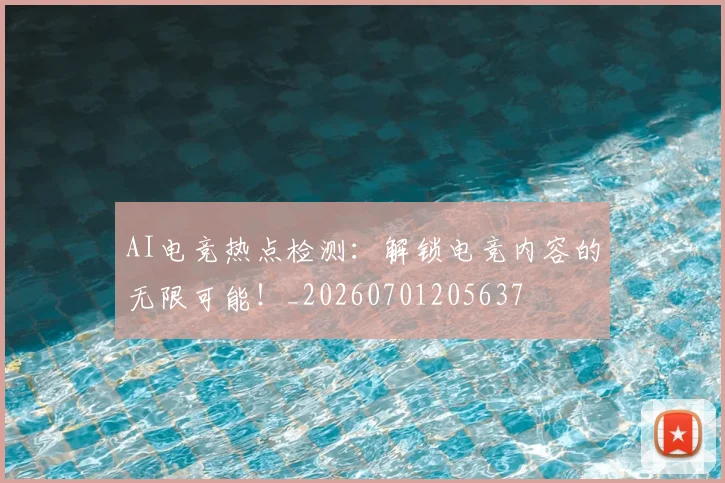 AI电竞热点检测：解锁电竞内容的无限可能！_20260701205637