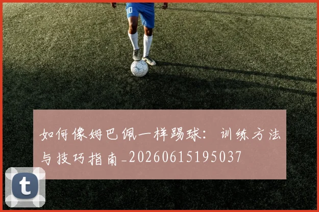 如何像姆巴佩一样踢球：训练方法与技巧指南_20260615195037