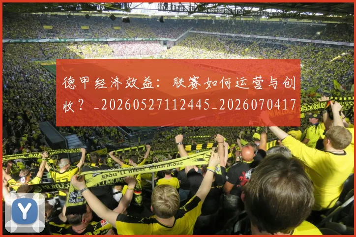 德甲经济效益：联赛如何运营与创收？_20260527112445_20260704173512
