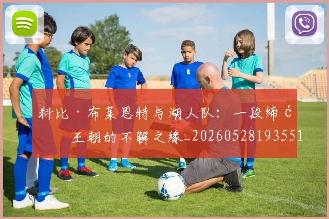 科比·布莱恩特与湖人队:一段缔造王朝的不解之缘_20260528193551
