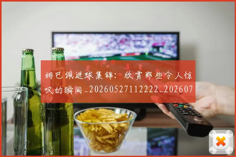 姆巴佩进球集锦：欣赏那些令人惊叹的瞬间_20260527112222_20260703232344