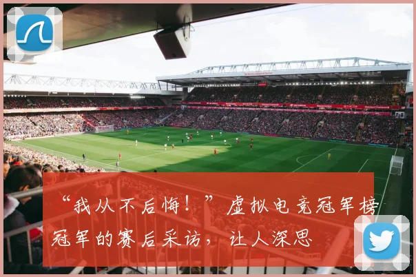 “我从不后悔!”虚拟电竞冠军榜冠军的赛后采访,让人深思