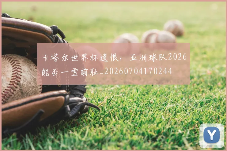 卡塔尔世界杯遗恨，亚洲球队2026能否一雪前耻_20260704170244