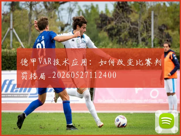 德甲VAR技术应用：如何改变比赛判罚格局_20260527112400