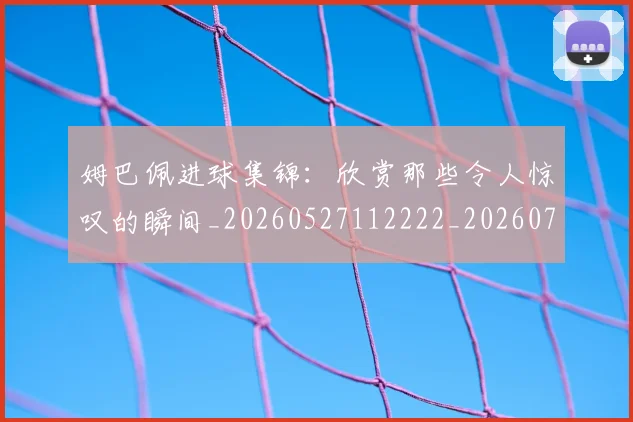 姆巴佩进球集锦：欣赏那些令人惊叹的瞬间_20260527112222_20260720191011