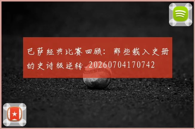 巴萨经典比赛回顾：那些载入史册的史诗级逆转_20260704170742