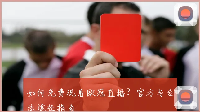 如何免费观看欧冠直播?官方与合法途径指南