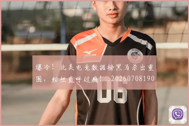 爆冷！北美电竞数据榜黑马杀出重围，粉丝直呼过瘾！_20260708190938_20260802155258