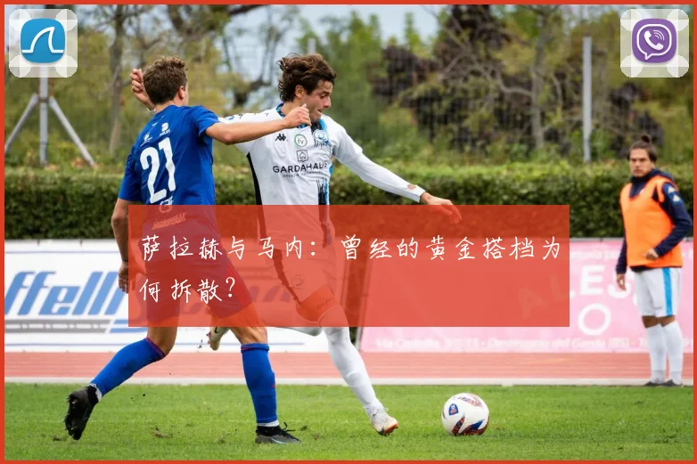 萨拉赫与马内:曾经的黄金搭档为何拆散?