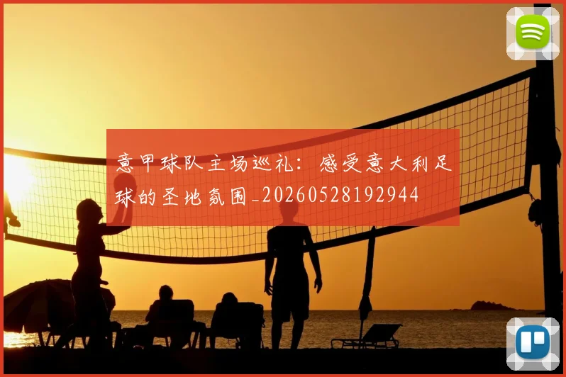 意甲球队主场巡礼:感受意大利足球的圣地氛围_20260528192944