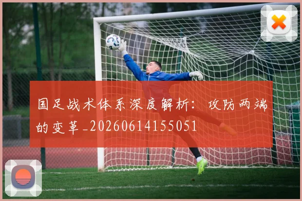 国足战术体系深度解析：攻防两端的变革_20260614155051