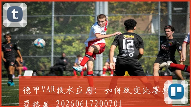 德甲VAR技术应用：如何改变比赛判罚格局_20260617200701