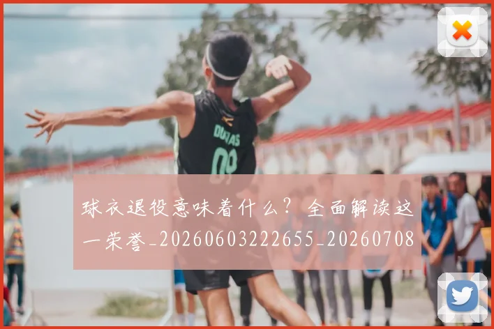 球衣退役意味着什么?全面解读这一荣誉_20260603222655_20260708191800