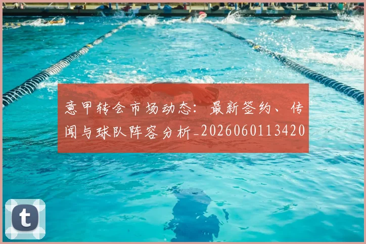 意甲转会市场动态：最新签约、传闻与球队阵容分析_20260601134200_20260723180857