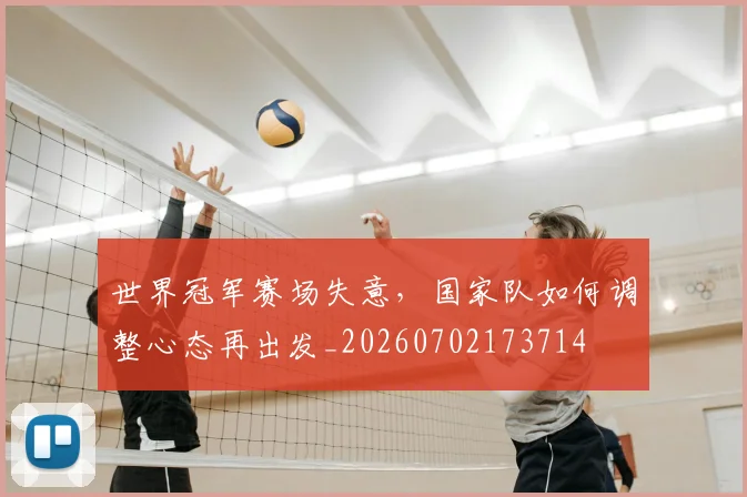 世界冠军赛场失意，国家队如何调整心态再出发_20260702173714
