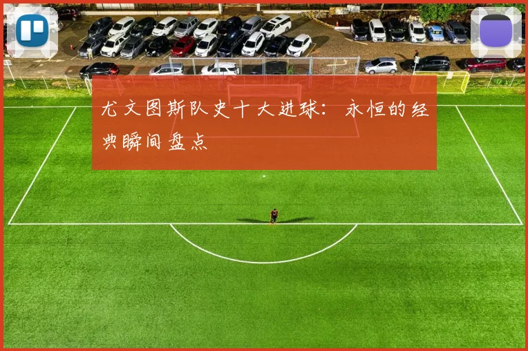 尤文图斯队史十大进球：永恒的经典瞬间盘点