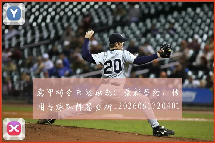 意甲转会市场动态：最新签约、传闻与球队阵容分析_20260617204012_20260707012951
