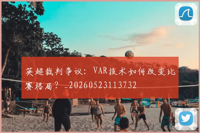 英超裁判争议：VAR技术如何改变比赛格局？_20260523113732