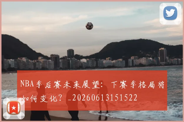 NBA季后赛未来展望:下赛季格局将如何变化?_20260613151522