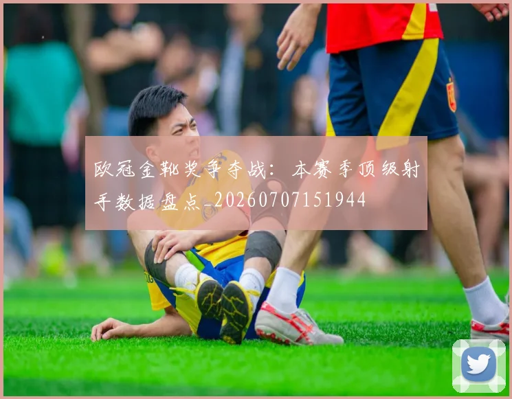 欧冠金靴奖争夺战:本赛季顶级射手数据盘点_20260707151944
