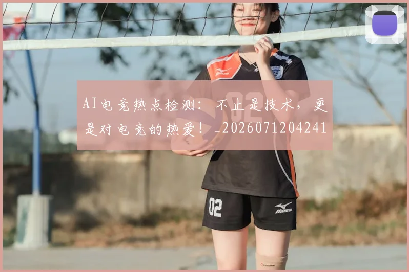 AI电竞热点检测：不止是技术，更是对电竞的热爱！_20260712042414