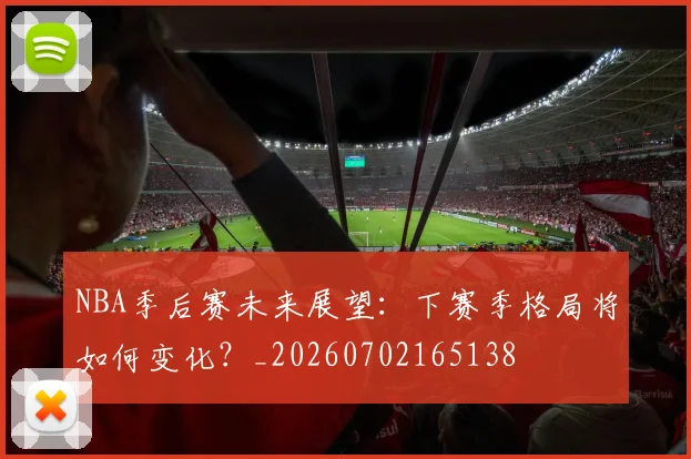 NBA季后赛未来展望:下赛季格局将如何变化?_20260702165138