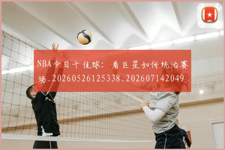 NBA今日十佳球:看巨星如何统治赛场_20260526125338_20260714204945