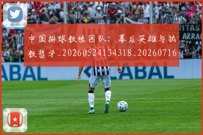 中国排球教练团队：幕后英雄与执教哲学_20260524134318_20260716181704