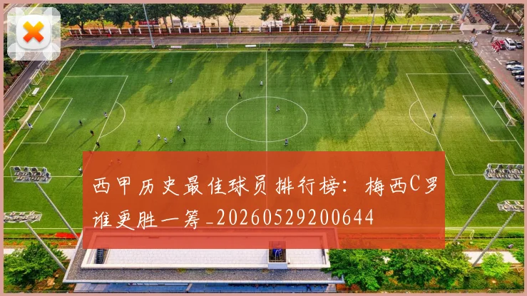 西甲历史最佳球员排行榜：梅西C罗谁更胜一筹_20260529200644