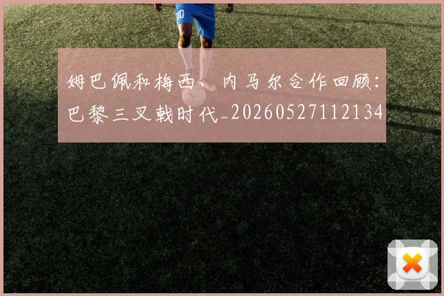 姆巴佩和梅西、内马尔合作回顾：巴黎三叉戟时代_20260527112134