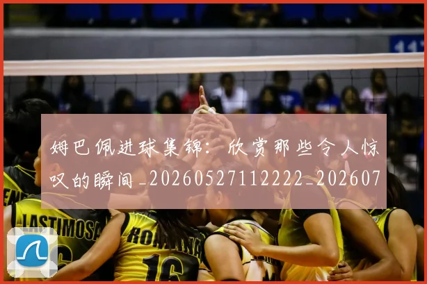 姆巴佩进球集锦:欣赏那些令人惊叹的瞬间_20260527112222_20260703232344