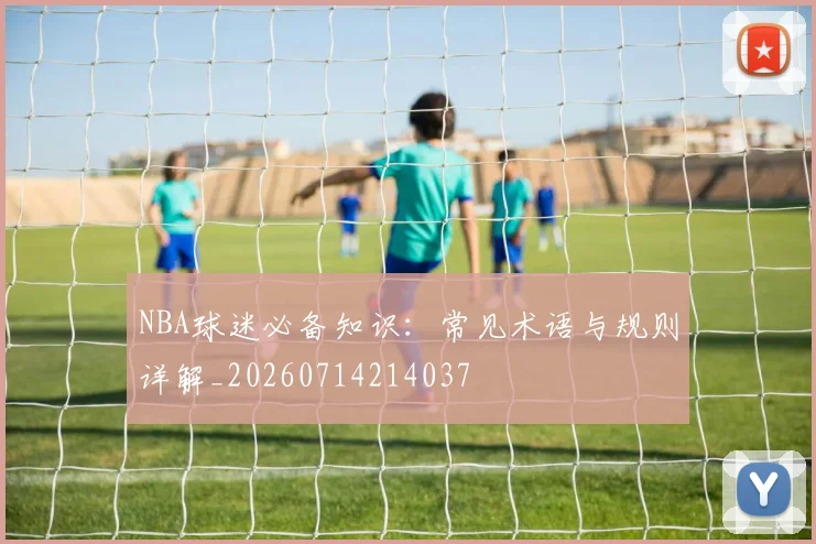 NBA球迷必备知识：常见术语与规则详解_20260714214037