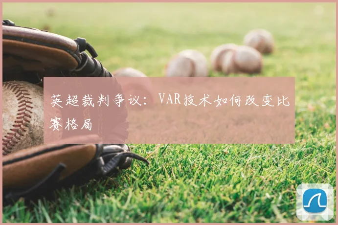 英超裁判争议:VAR技术如何改变比赛格局