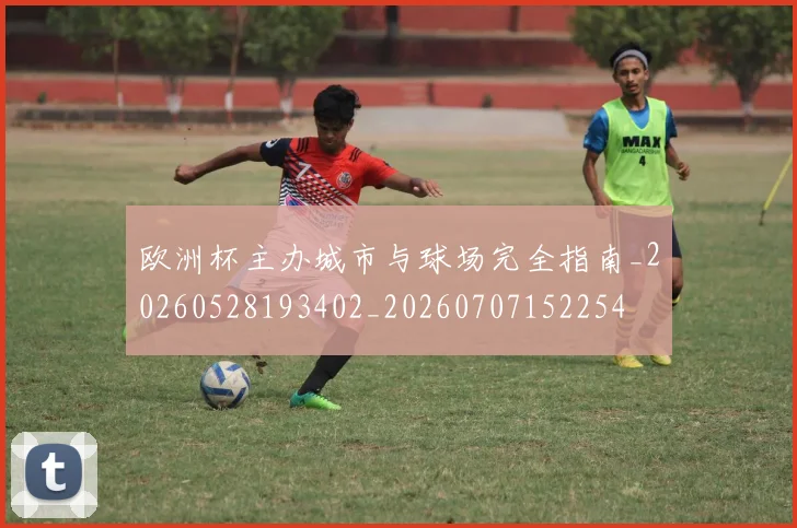 欧洲杯主办城市与球场完全指南_20260528193402_20260707152254