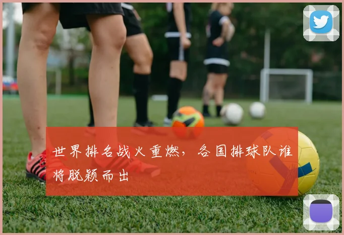 世界排名战火重燃，各国排球队谁将脱颖而出