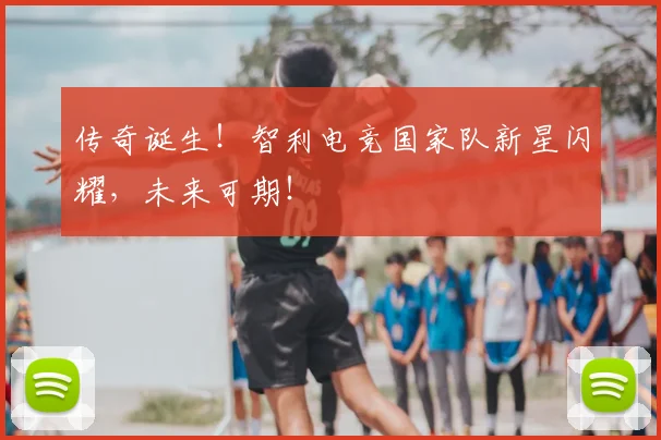 传奇诞生！智利电竞国家队新星闪耀，未来可期！