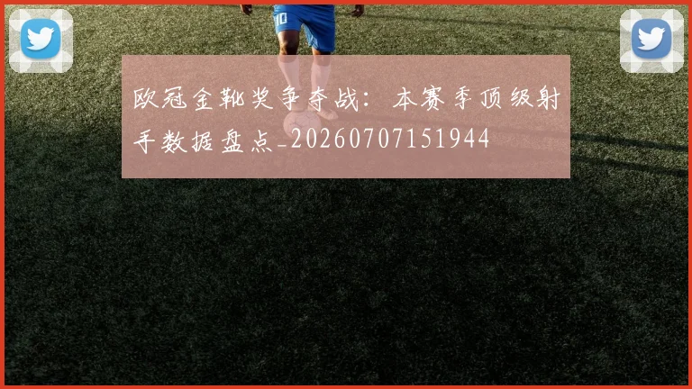 欧冠金靴奖争夺战：本赛季顶级射手数据盘点_20260707151944