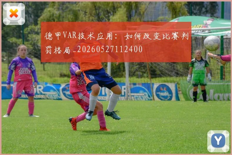 德甲VAR技术应用：如何改变比赛判罚格局_20260527112400