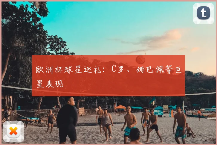 欧洲杯球星巡礼：C罗、姆巴佩等巨星表现
