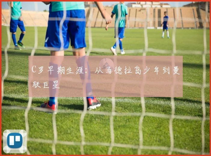 C罗早期生涯：从马德拉岛少年到曼联巨星