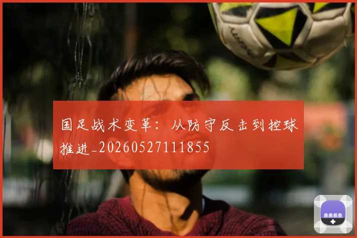 国足战术变革：从防守反击到控球推进_20260527111855