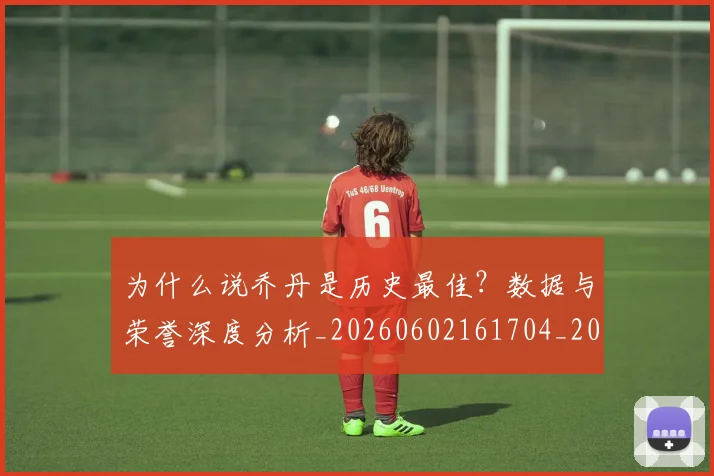 为什么说乔丹是历史最佳？数据与荣誉深度分析_20260602161704_20260707011454_20260716191506